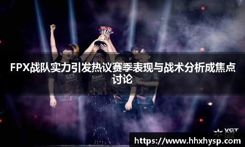 FPX战队实力引发热议赛季表现与战术分析成焦点讨论