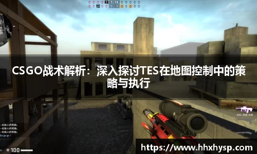 CSGO战术解析：深入探讨TES在地图控制中的策略与执行