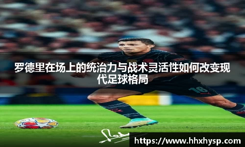 罗德里在场上的统治力与战术灵活性如何改变现代足球格局